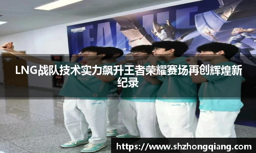 LNG战队技术实力飙升王者荣耀赛场再创辉煌新纪录