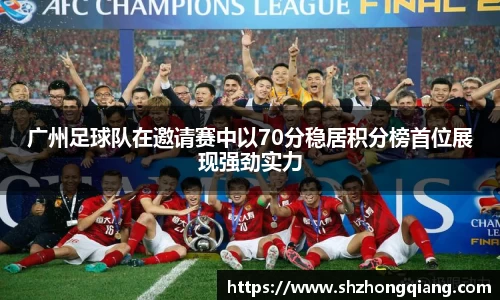 广州足球队在邀请赛中以70分稳居积分榜首位展现强劲实力