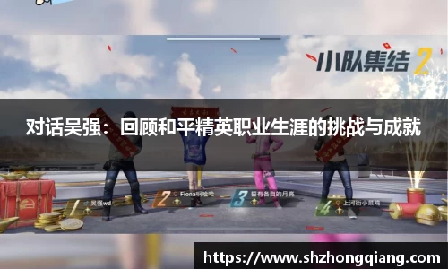 对话吴强：回顾和平精英职业生涯的挑战与成就