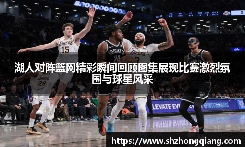 湖人对阵篮网精彩瞬间回顾图集展现比赛激烈氛围与球星风采