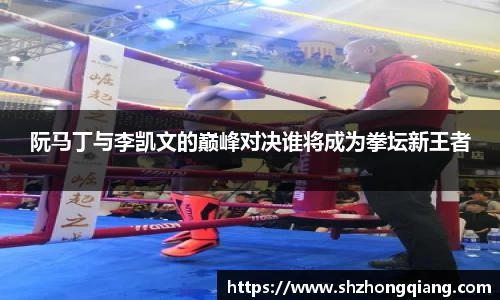 阮马丁与李凯文的巅峰对决谁将成为拳坛新王者