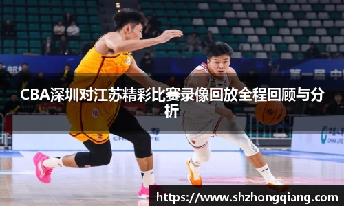 CBA深圳对江苏精彩比赛录像回放全程回顾与分析