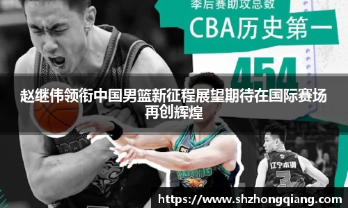 赵继伟领衔中国男篮新征程展望期待在国际赛场再创辉煌