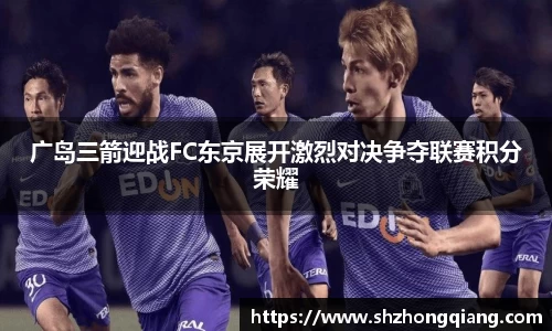 广岛三箭迎战FC东京展开激烈对决争夺联赛积分荣耀