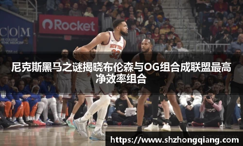 尼克斯黑马之谜揭晓布伦森与OG组合成联盟最高净效率组合