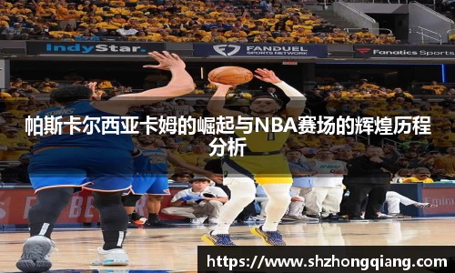 帕斯卡尔西亚卡姆的崛起与NBA赛场的辉煌历程分析
