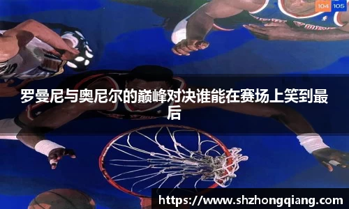 罗曼尼与奥尼尔的巅峰对决谁能在赛场上笑到最后