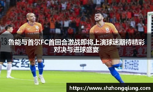 鲁能与首尔FC首回合激战即将上演球迷期待精彩对决与进球盛宴