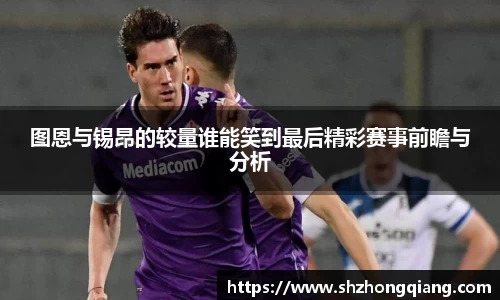 图恩与锡昂的较量谁能笑到最后精彩赛事前瞻与分析