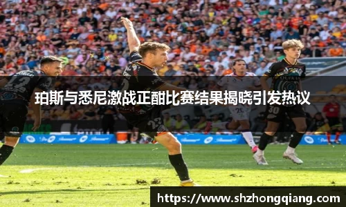 珀斯与悉尼激战正酣比赛结果揭晓引发热议
