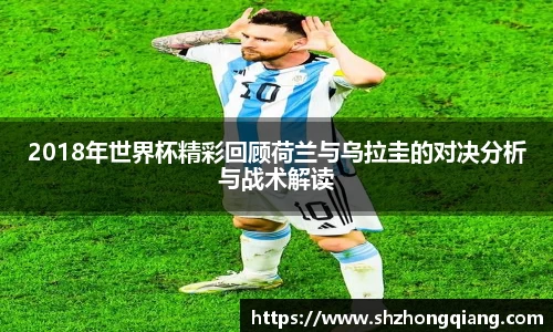 2018年世界杯精彩回顾荷兰与乌拉圭的对决分析与战术解读
