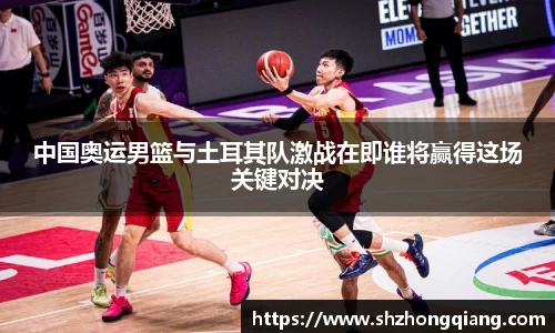 中国奥运男篮与土耳其队激战在即谁将赢得这场关键对决
