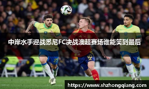 中岸水手迎战悉尼FC决战澳超赛场谁能笑到最后