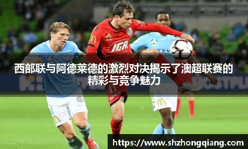 西部联与阿德莱德的激烈对决揭示了澳超联赛的精彩与竞争魅力