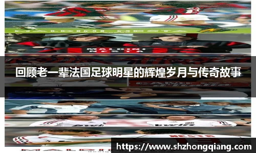 回顾老一辈法国足球明星的辉煌岁月与传奇故事