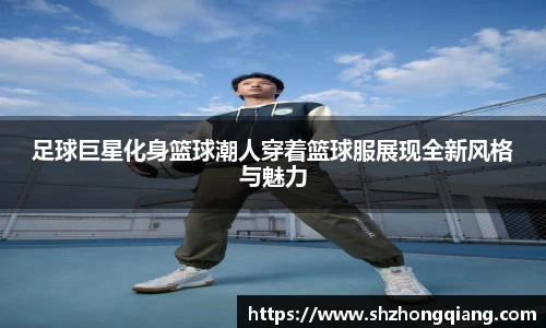 足球巨星化身篮球潮人穿着篮球服展现全新风格与魅力